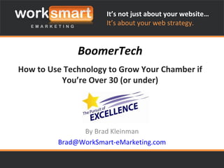 BoomerTech How to Use Technology to Grow Your Chamber if You’re Over 30 (or under) By Brad Kleinman [email_address] It’s not just about your website… It’s about your web strategy. 