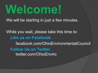 Welcome!
We will be starting in just a few minutes.
While you wait, please take this time to:
Like us on Facebook
facebook.com/OhioEnvironmentalCouncil
Follow Us on Twitter
twitter.com/OhioEnviro
 