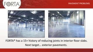 PAVEMENT PROBLEMS
Next target… exterior pavements.
FORTA® has a 15+ history of reducing joints in interior floor slabs.
 