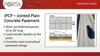 JPCP – Jointed Plain
Concrete Pavement
PAVEMENT DESIGN
• Short unreinforced panels,
15 to 20’ long
• Load-transfer baskets at the
joints
• Currently most economical
pavement design
 