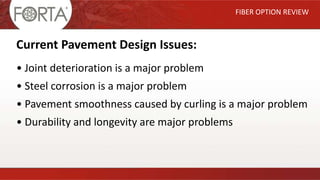 FIBER OPTION REVIEW
Current Pavement Design Issues:
• Joint deterioration is a major problem
• Steel corrosion is a major problem
• Pavement smoothness caused by curling is a major problem
• Durability and longevity are major problems
 