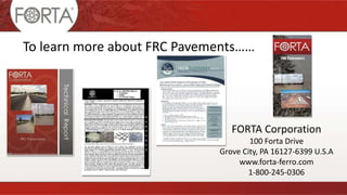 To learn more about FRC Pavements……
FORTA Corporation
100 Forta Drive
Grove City, PA 16127-6399 U.S.A
www.forta-ferro.com
1-800-245-0306
 