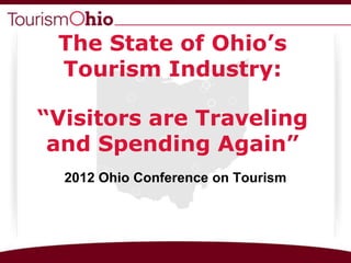 The State of Ohio’s
 Tourism Industry:

“Visitors are Traveling
 and Spending Again”
  2012 Ohio Conference on Tourism
 