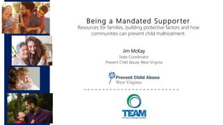 Being a Mandated Suppor ter
Resources for families, building protective factors and how
communities can prevent child maltreatment.
Jim McKay
State Coordinator
Prevent Child Abuse West Virginia
 