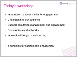 Today’s workshop

• Introduction to social media for engagement

• Understanding our audience

• Support, reputation management and engagement

• Communities and networks

• Innovation through crowdsourcing



• 4 principles for social media engagement
 