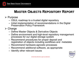 University Libraries | go.osu.edu/osul
MASTER OBJECTS REPOSITORY REPORT
 Purpose
– OSUL roadmap to a trusted digital repo...