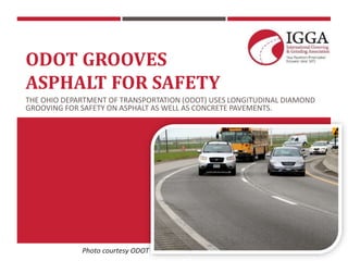 ODOT GROOVES
ASPHALT FOR SAFETY
THE OHIO DEPARTMENT OF TRANSPORTATION (ODOT) USES LONGITUDINAL DIAMOND
GROOVING FOR SAFETY ON ASPHALT AS WELL AS CONCRETE PAVEMENTS.
Photo courtesy ODOT
 