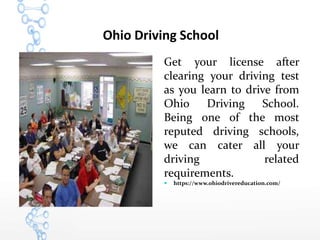 Ohio Driving School
Get your license after
clearing your driving test
as you learn to drive from
Ohio Driving School.
Being one of the most
reputed driving schools,
we can cater all your
driving related
requirements.
 https://www.ohiodrivereducation.com/
 