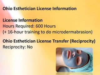 Ohio Esthetician License Information

License Information
Hours Required: 600 Hours
(+ 16-hour training to do microdermabrasion)
Ohio Esthetician License Transfer (Reciprocity)
Reciprocity: No
 