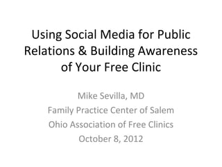 Using Social Media for Public
Relations & Building Awareness
       of Your Free Clinic

           Mike Sevilla, MD
    Family Practice Center of Salem
    Ohio Association of Free Clinics
            October 8, 2012
 
