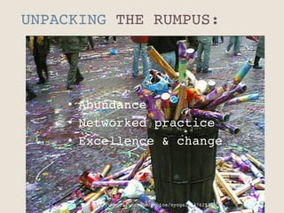 UNPACKING THE RUMPUS:"
https://www.flickr.com/photos/nycgal/92762924"
•  Abundance"
•  Networked practice"
•  Excellence & change"
 
