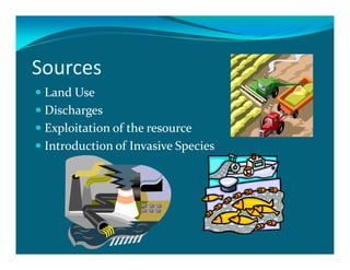 Sources
 Land Use
 Discharges
 Exploitation of the resource
 Introduction of Invasive Species
 