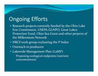Ongoing Efforts
 Research projects currently funded by the Ohio Lake
 Erie Commission, USEPA-GLNPO, Great Lakes
 Protection Fund, Ohio Sea Grant and other projects of
 the Millennium Network
 NRCS work group evaluating the P Index
 Outreach to producers
 Lakewide Management Plan (LaMP)
   Proposing ecological endpoints (nutrient
   concentrations)
 