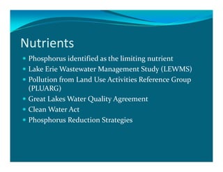 Nutrients
 Phosphorus identified as the limiting nutrient
 Lake Erie Wastewater Management Study (LEWMS)
 Pollution from Land Use Activities Reference Group
 (PLUARG)
 Great Lakes Water Quality Agreement
 Clean Water Act
 Phosphorus Reduction Strategies
 