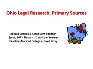 Ohio Legal Research: Primary Sources


 Rebecca Mattson & Karen Schneiderman
 Spring 2013: Research Certificate Seminar
 Cleveland-Marshall College of Law Library
 
