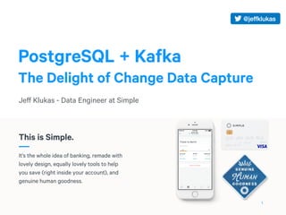 PostgreSQL + Kafka
The Delight of Change Data Capture
Jeff Klukas - Data Engineer at Simple
1
 