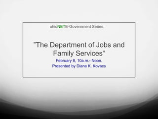 ohioNETE-Government Series:



”The Department of Jobs and
      Family Services“
       February 8, 10a.m.- Noon.
     Presented by Diane K. Kovacs
 