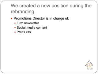 We created a new position during the
rebranding.
 Promotions Director is in charge of:
   Firm newsletter
   Social media content
   Press kits
 