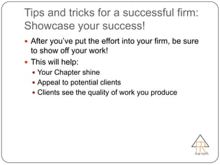 Tips and tricks for a successful firm:
Showcase your success!
 After you’ve put the effort into your firm, be sure
  to show off your work!
 This will help:
   Your Chapter shine
   Appeal to potential clients
   Clients see the quality of work you produce
 