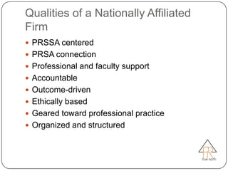 Qualities of a Nationally Affiliated
Firm
 PRSSA centered
 PRSA connection
 Professional and faculty support
 Accountable
 Outcome-driven
 Ethically based
 Geared toward professional practice
 Organized and structured
 
