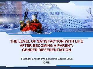 THE LEVEL OF SATISFACTION WITH LIFE
     AFTER BECOMING A PARENT:
      GENDER DIFFERENTIATION

     Fulbright English Pre-academic Course 2008
                         OPIE
 