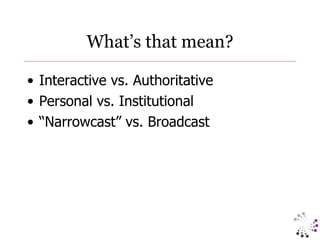 What’s that mean? Interactive vs. Authoritative Personal vs. Institutional “ Narrowcast” vs. Broadcast 