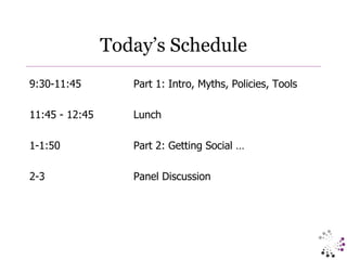 Today’s Schedule 9:30-11:45  Part 1: Intro, Myths, Policies, Tools 11:45 - 12:45 Lunch 1-1:50 Part 2: Getting Social … 2-3 Panel Discussion 