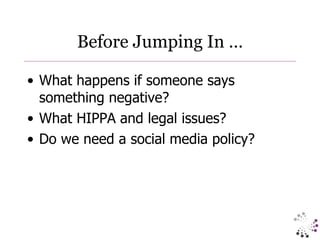 Before Jumping In … What happens if someone says something negative? What HIPPA and legal issues? Do we need a social media policy? 