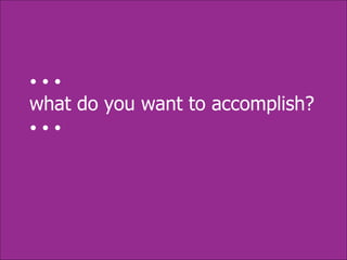 • • •  what do you want to accomplish? • • •  