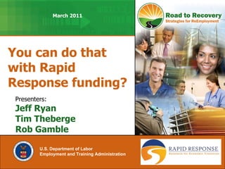 You can do that with Rapid Response funding? U.S. Department of Labor Employment and Training Administration   Presenters: Jeff Ryan Tim Theberge Rob Gamble March 2011 