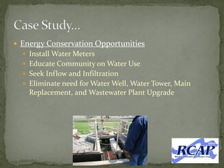  Energy Conservation Opportunities
 Install Water Meters
 Educate Community on Water Use
 Seek Inflow and Infiltration
 Eliminate need for Water Well, Water Tower, Main
Replacement, and Wastewater Plant Upgrade
 