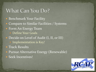  Benchmark Your Facility
 Compare to Similar Facilities / Systems
 Form An Energy Team
 Define Your Goals
 Decide on Level of Audit (I, II, or III)
 Implementation is Key!
 Track Results
 Pursue Alternative Energy (Renewable)
 Seek Incentives!
 