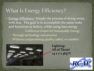  Energy Efficiency: Simply the process of doing more,
with less. The goal is to accomplish the same tasks
and functions as before, while using less energy.
-California Center for Sustainable Energy
 Through technology and practice
 Without compromising quality, safety, or comfort
Lighting:
All of Them!
24 x 7 x 365!!!!
 
