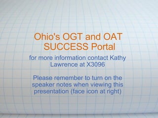 Ohio's OGT and OAT  SUCCESS Portal for more information contact Kathy Lawrence at X3096   Please remember to turn on the speaker notes when viewing this presentation (face icon at right) 