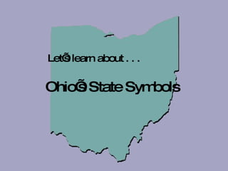 Ohio’s State Symbols Let’s learn about . . .  
