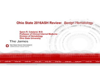 The Ohio State University Comprehensive Cancer Center – Arthur G. James Cancer Hospital and Richard J. Solove Research Institute
Ohio State 2016ASH Review: Benign Hematology
Spero R. Cataland, M.D.
Professor of Clinical Internal Medicine
Division of Hematology
Ohio State University
 