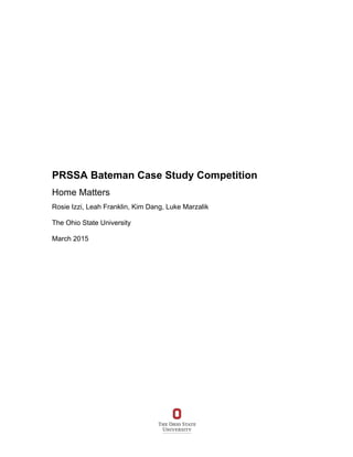  
PRSSA Bateman Case Study Competition
Home Matters
Rosie Izzi, Leah Franklin, Kim Dang, Luke Marzalik
The Ohio State University
March 2015
 