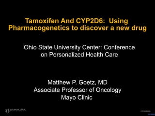 Tamoxifen And CYP2D6:  Using  Pharmacogenetics to discover a new drug Matthew P. Goetz, MD Associate Professor of Oncology Mayo Clinic  CP1229323-1 Ohio State University Center: Conference on Personalized Health Care 
