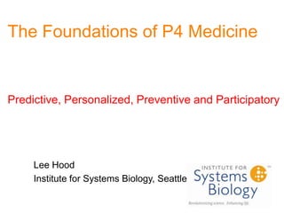 The Foundations of P4 MedicinePredictive, Personalized, Preventive and Participatory,[object Object],Lee Hood,[object Object],Institute for Systems Biology, Seattle,[object Object]