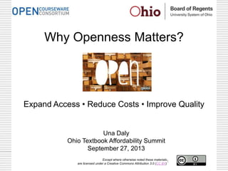 Why Openness Matters?
Expand Access • Reduce Costs • Improve Quality
Una Daly
Ohio Textbook Affordability Summit
September 27, 2013
1Except where otherwise noted these materials
are licensed under a Creative Commons Attribution 3.0 (CC BY)
 