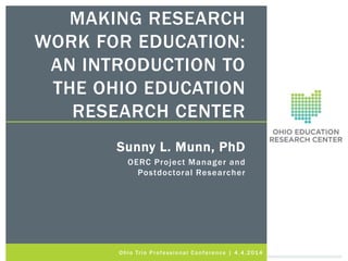 MAKING RESEARCH
WORK FOR EDUCATION:
AN INTRODUCTION TO
THE OHIO EDUCATION
RESEARCH CENTER
Sunny L. Munn, PhD
OERC Project Manager and
Postdoctoral Researcher
Ohio Trio Professional Conference | 4.4.2014
 