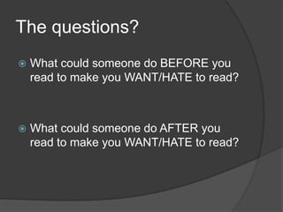The questions?
   What could someone do BEFORE you
    read to make you WANT/HATE to read?



   What could someone do AFTER you
    read to make you WANT/HATE to read?
 