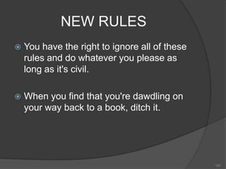 NEW RULES
   You have the right to ignore all of these
    rules and do whatever you please as
    long as it's civil.

   When you find that you're dawdling on
    your way back to a book, ditch it.




                                                123
 