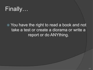 Finally…

 You have the right to read a book and not
  take a test or create a diorama or write a
           report or do ANYthing.




                                               124
 
