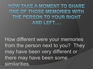 How different were your memories
from the person next to you? They
may have been very different or
there may have been some
similarities.
 