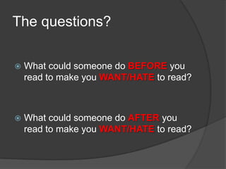 The questions?

   What could someone do BEFORE you
    read to make you WANT/HATE to read?



   What could someone do AFTER you
    read to make you WANT/HATE to read?
 
