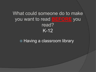 What could someone do to make
you want to read BEFORE you
             read?
              K-12

   Having   a classroom library
 