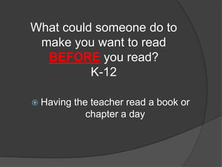 What could someone do to
 make you want to read
  BEFORE you read?
          K-12

 Having   the teacher read a book or
              chapter a day
 