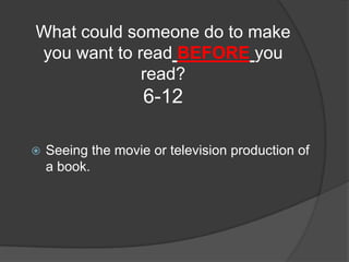 What could someone do to make
you want to read BEFORE you
             read?
                    6-12

   Seeing the movie or television production of
    a book.
 