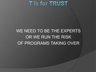 WE NEED TO BE THE EXPERTS
   OR WE RUN THE RISK
OF PROGRAMS TAKING OVER
 